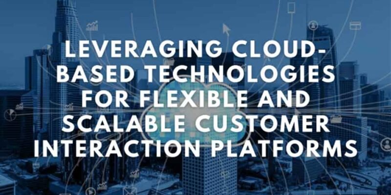 Leveraging-Cloud-Based-Technologies-for-Flexible-and-Scalable-Customer-Interaction-Platforms